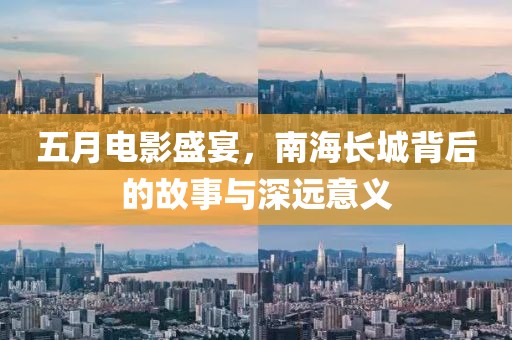 五月电影盛宴，南海长城背后的故事与深远意义