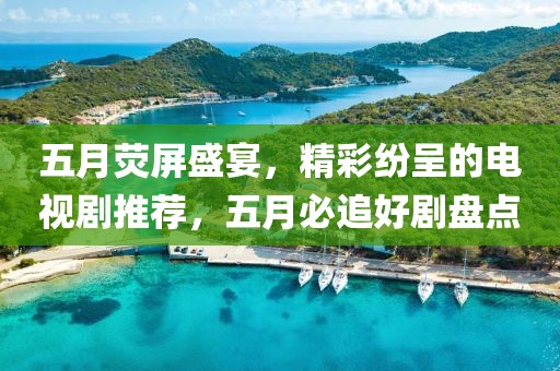 五月荧屏盛宴，精彩纷呈的电视剧推荐，五月必追好剧盘点