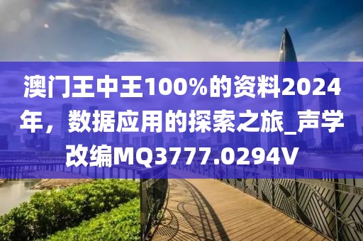 澳门王中王100%的资料2024年，数据应用的探索之旅_声学改编MQ3777.0294V