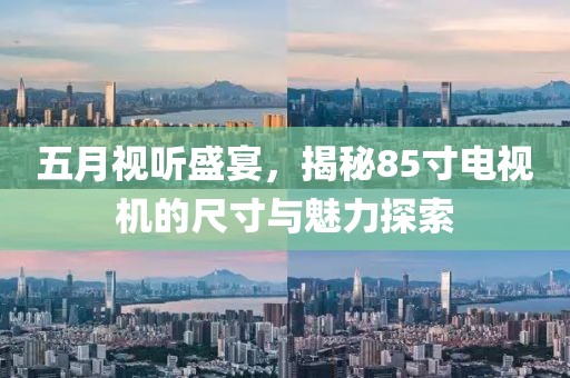 五月视听盛宴，揭秘85寸电视机的尺寸与魅力探索