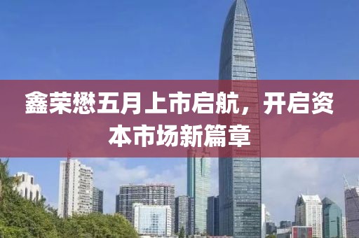 鑫荣懋五月上市启航，开启资本市场新篇章