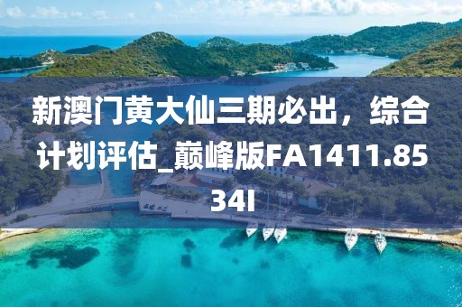 新澳门黄大仙三期必出，综合计划评估_巅峰版FA1411.8534I