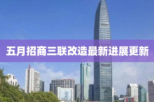 五月招商三联改造最新进展更新