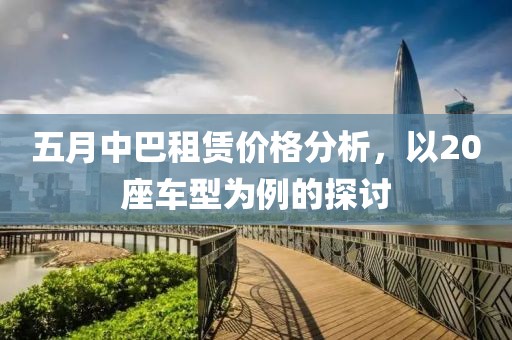 五月中巴租赁价格分析，以20座车型为例的探讨