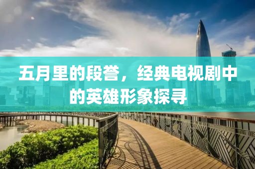 五月里的段誉，经典电视剧中的英雄形象探寻