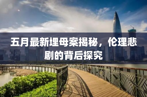 五月最新埋母案揭秘，伦理悲剧的背后探究