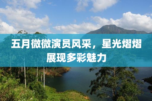五月微微演员风采，星光熠熠展现多彩魅力