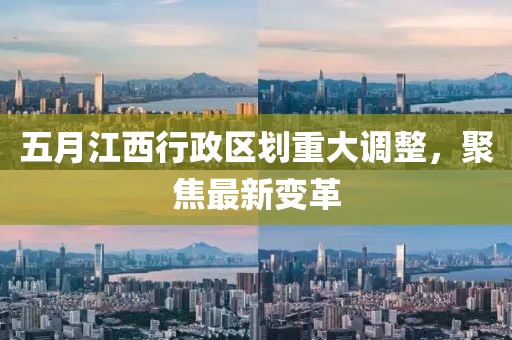 五月江西行政区划重大调整，聚焦最新变革