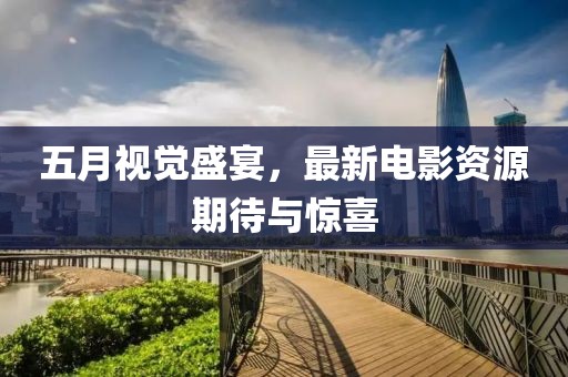 五月视觉盛宴，最新电影资源期待与惊喜