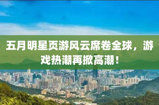 五月明星页游风云席卷全球，游戏热潮再掀高潮！