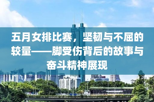 五月女排比赛，坚韧与不屈的较量——脚受伤背后的故事与奋斗精神展现