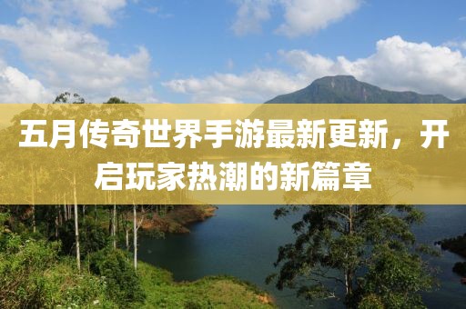 五月传奇世界手游最新更新，开启玩家热潮的新篇章