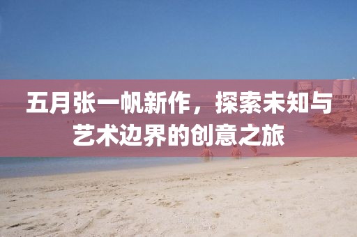五月张一帆新作，探索未知与艺术边界的创意之旅