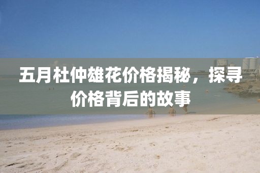 五月杜仲雄花价格揭秘，探寻价格背后的故事