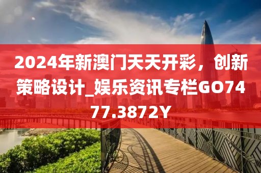 2024年新澳门天天开彩，创新策略设计_娱乐资讯专栏GO7477.3872Y