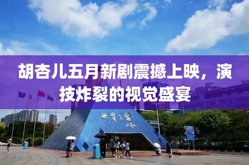 胡杏儿五月新剧震撼上映，演技炸裂的视觉盛宴