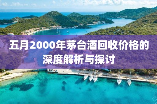 五月2000年茅台酒回收价格的深度解析与探讨