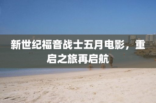 新世纪福音战士五月电影，重启之旅再启航