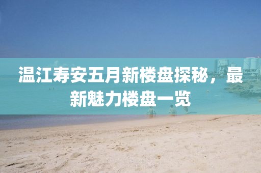 温江寿安五月新楼盘探秘，最新魅力楼盘一览