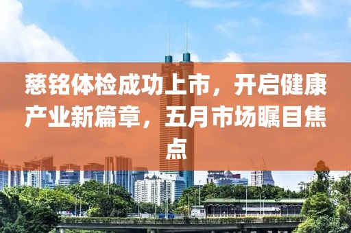 慈铭体检成功上市，开启健康产业新篇章，五月市场瞩目焦点