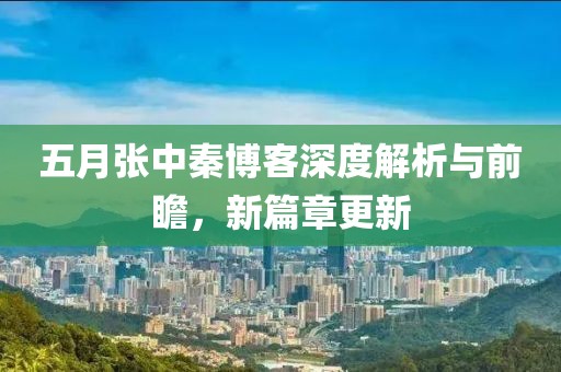 五月张中秦博客深度解析与前瞻，新篇章更新