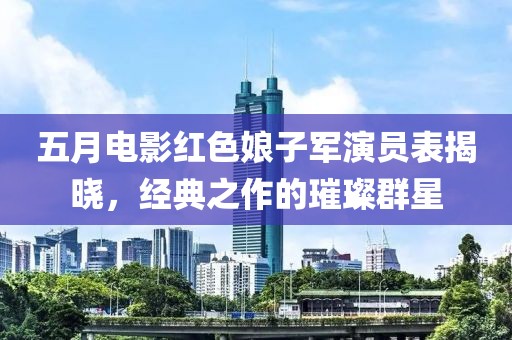 五月电影红色娘子军演员表揭晓，经典之作的璀璨群星