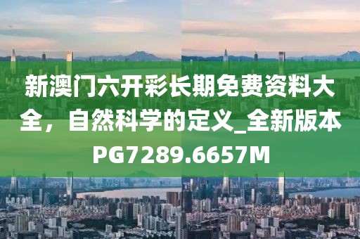 新澳门六开彩长期免费资料大全，自然科学的定义_全新版本PG7289.6657M