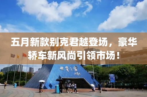 五月新款别克君越登场，豪华轿车新风尚引领市场！