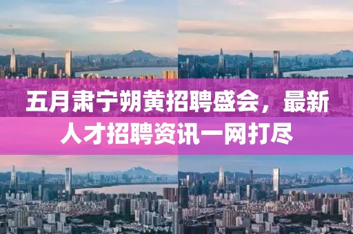 五月肃宁朔黄招聘盛会，最新人才招聘资讯一网打尽