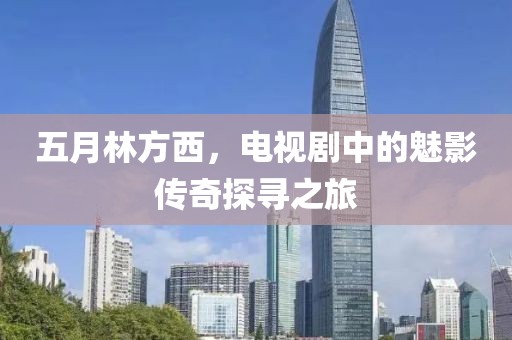 五月林方西，电视剧中的魅影传奇探寻之旅