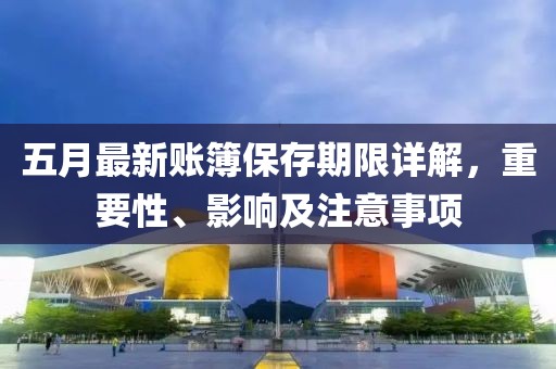 五月最新账簿保存期限详解，重要性、影响及注意事项