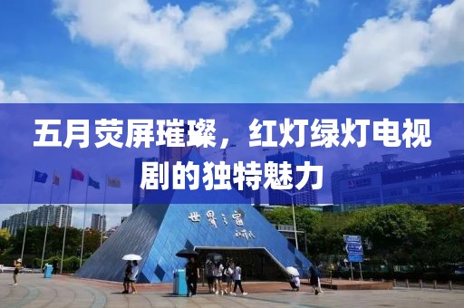 五月荧屏璀璨，红灯绿灯电视剧的独特魅力