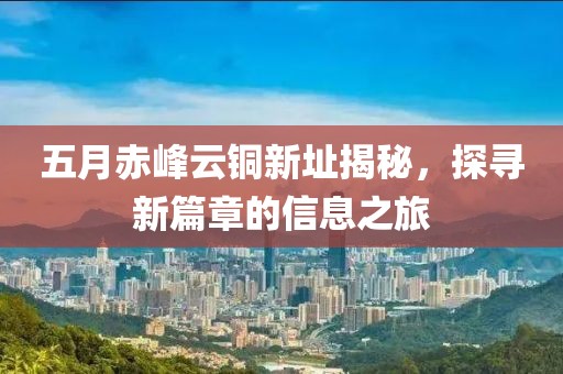 五月赤峰云铜新址揭秘，探寻新篇章的信息之旅
