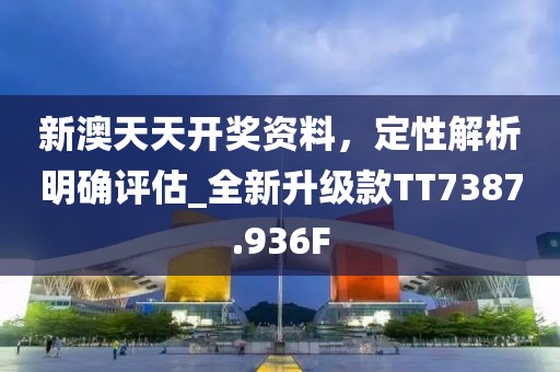新澳天天开奖资料，定性解析明确评估_全新升级款TT7387.936F