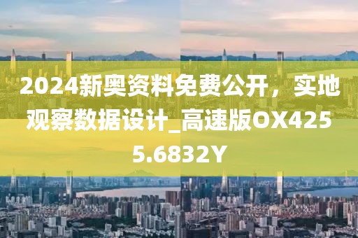 2024新奥资料免费公开，实地观察数据设计_高速版OX4255.6832Y