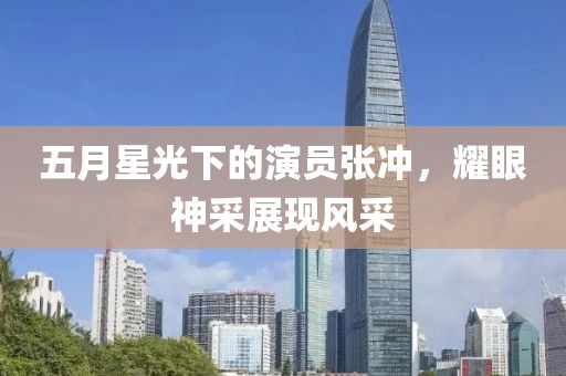 五月星光下的演员张冲，耀眼神采展现风采