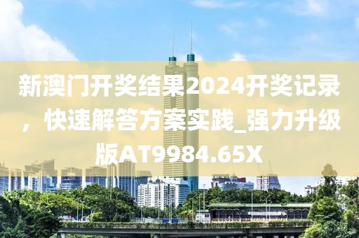 新澳门开奖结果2024开奖记录，快速解答方案实践_强力升级版AT9984.65X