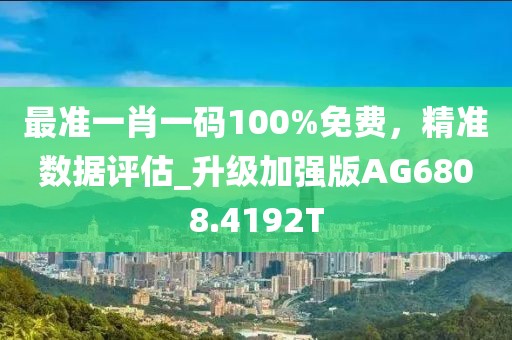 最准一肖一码100%免费，精准数据评估_升级加强版AG6808.4192T