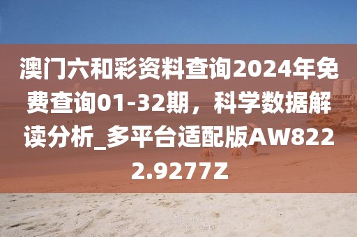 澳门六和彩资料查询2024年免费查询01-32期，科学数据解读分析_多平台适配版AW8222.9277Z