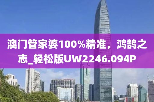 澳门管家婆100%精准，鸿鹄之志_轻松版UW2246.094P