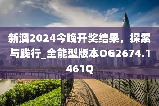 新澳2024今晚开奖结果，探索与践行_全能型版本OG2674.1461Q