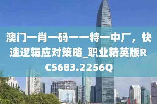 澳门一肖一码一一特一中厂，快速逻辑应对策略_职业精英版RC5683.2256Q