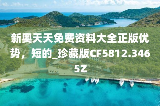 新奥天天免费资料大全正版优势，短的_珍藏版CF5812.3465Z