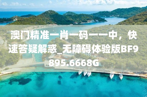澳门精准一肖一码一一中，快速答疑解惑_无障碍体验版BF9895.6668G