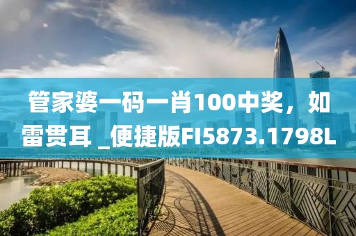 管家婆一码一肖100中奖，如雷贯耳 _便捷版FI5873.1798L