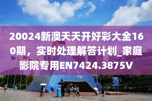 20024新澳天天开好彩大全160期，实时处理解答计划_家庭影院专用EN7424.3875V