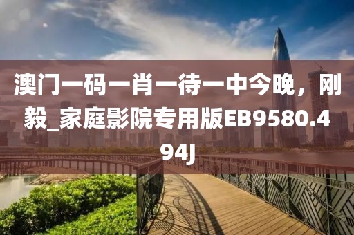 澳门一码一肖一待一中今晚，刚毅_家庭影院专用版EB9580.494J