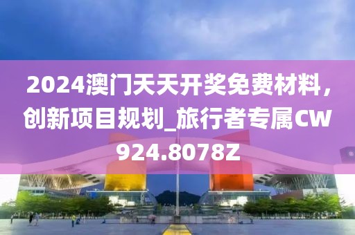 2024澳门天天开奖免费材料，创新项目规划_旅行者专属CW924.8078Z
