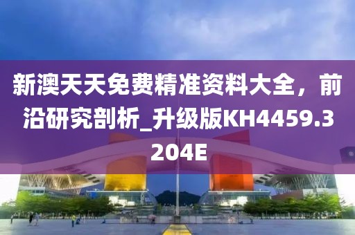 新澳天天免费精准资料大全，前沿研究剖析_升级版KH4459.3204E