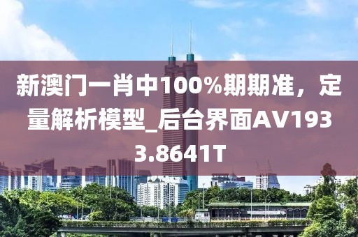 新澳门一肖中100%期期准，定量解析模型_后台界面AV1933.8641T